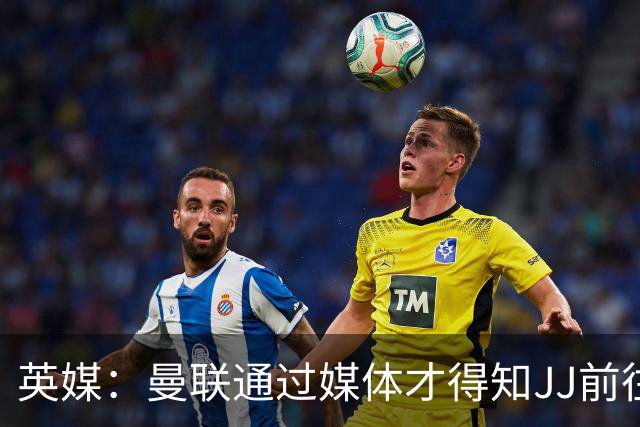 英媒：曼联通过媒体才得知JJ前往巴塞罗那，他回心转意可能性很低